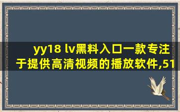 yy18 lv黑料入口一款专注于提供高清视频的播放软件,51黑料网站入口
